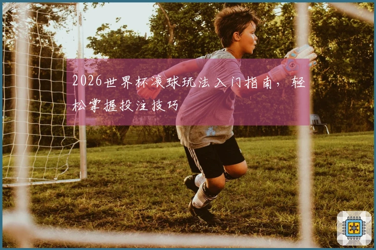 2026世界杯滚球玩法入门指南，轻松掌握投注技巧