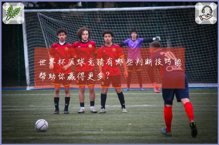 世界杯买球竞猜有哪些判断技巧能帮助你赢得更多？