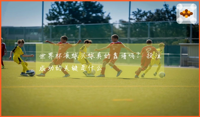 世界杯滚球买球真的靠谱吗？ 投注成功的关键是什么