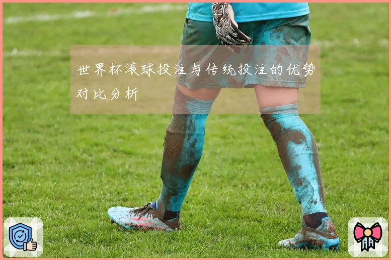 世界杯滚球投注与传统投注的优势对比分析
