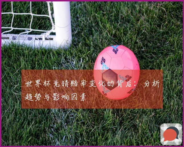 世界杯竞猜赔率变化的背后：分析趋势与影响因素