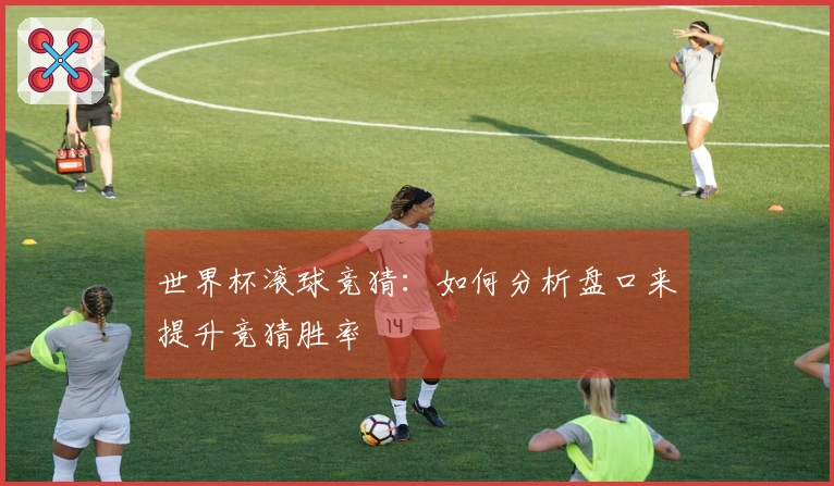 世界杯滚球竞猜：如何分析盘口来提升竞猜胜率