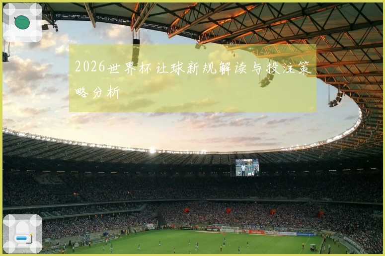 2026世界杯让球新规解读与投注策略分析