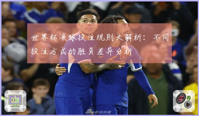 世界杯滚球投注规则大解析：不同投注方式的胜负差异分析