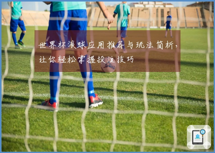 世界杯滚球应用推荐与玩法简析，让你轻松掌握投注技巧