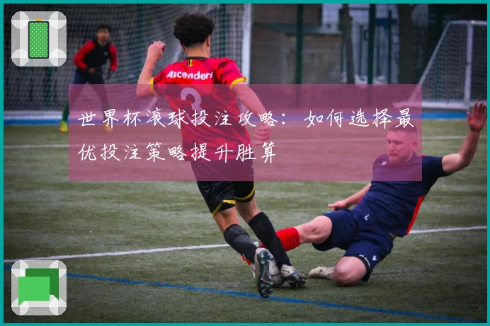 世界杯滚球投注攻略：如何选择最优投注策略提升胜算