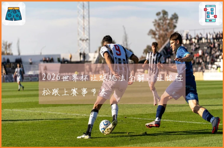 2026世界杯让球玩法全解，让你轻松跟上赛事节奏