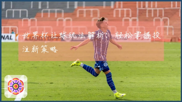 世界杯让球玩法解析：轻松掌握投注新策略
