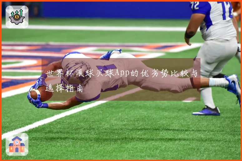 世界杯滚球买球App的优劣势比较与选择指南