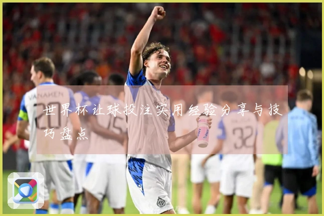 世界杯让球投注实用经验分享与技巧盘点
