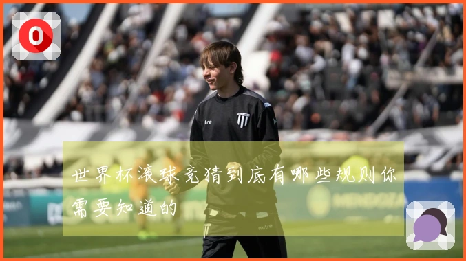 世界杯滚球竞猜到底有哪些规则你需要知道的