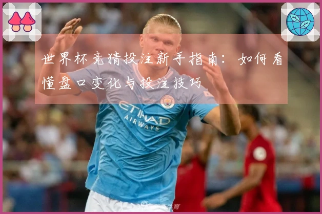 世界杯竞猜投注新手指南：如何看懂盘口变化与投注技巧