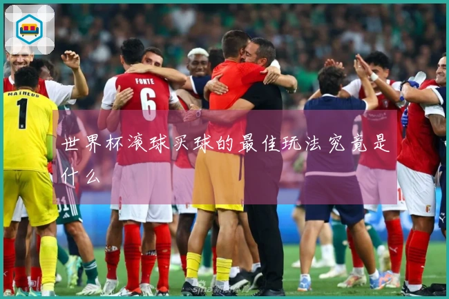 世界杯滚球买球的最佳玩法究竟是什么