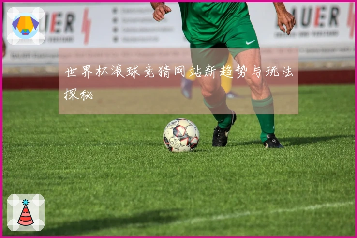 世界杯滚球竞猜网站新趋势与玩法探秘