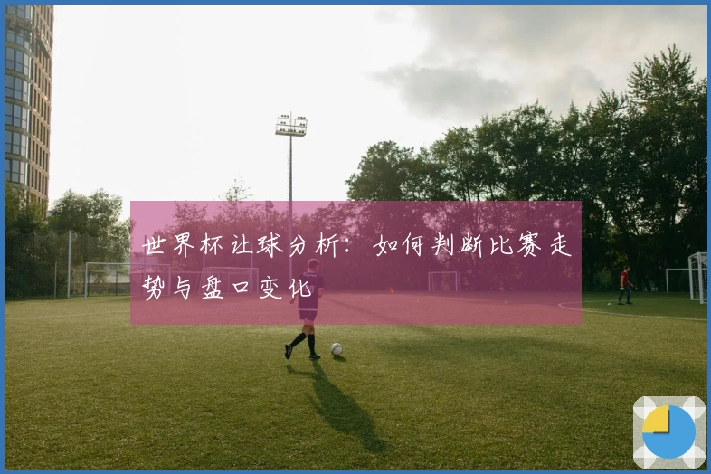 世界杯让球分析：如何判断比赛走势与盘口变化