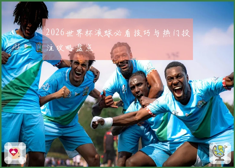 2026世界杯滚球必看技巧与热门投注攻略盘点