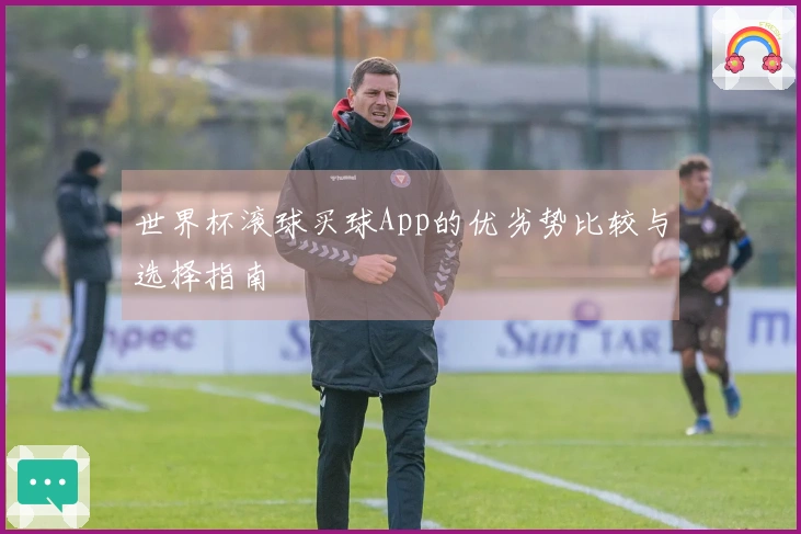 世界杯滚球买球App的优劣势比较与选择指南