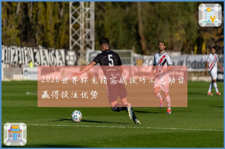 2026世界杯竞猜实战技巧汇总助你赢得投注优势