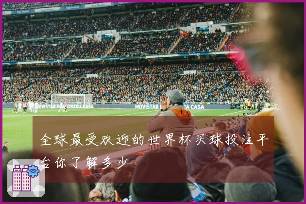 全球最受欢迎的世界杯买球投注平台你了解多少