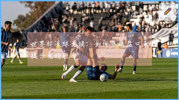 世界杯滚球竞猜：如何分析盘口来提升竞猜胜率