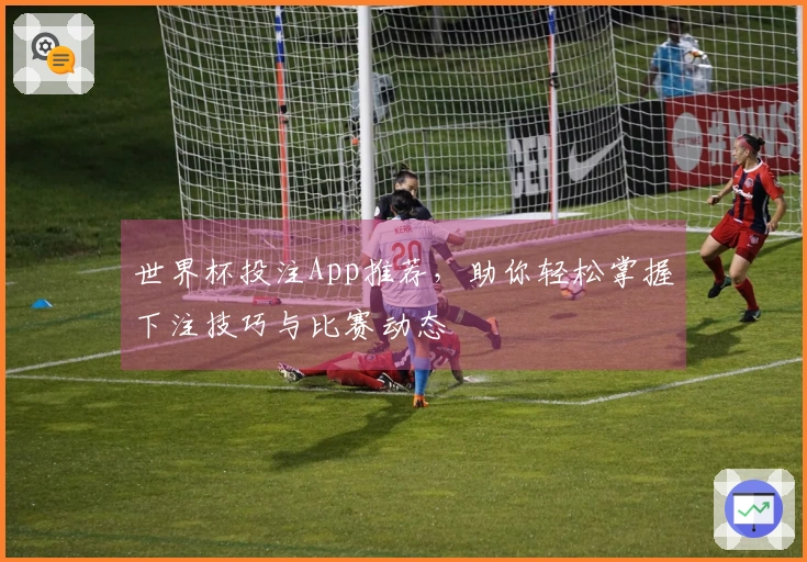 世界杯投注App推荐，助你轻松掌握下注技巧与比赛动态