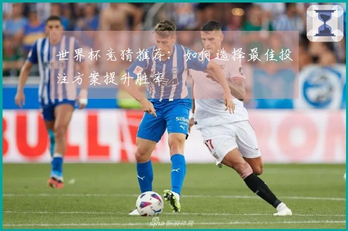 世界杯竞猜推荐：如何选择最佳投注方案提升胜率