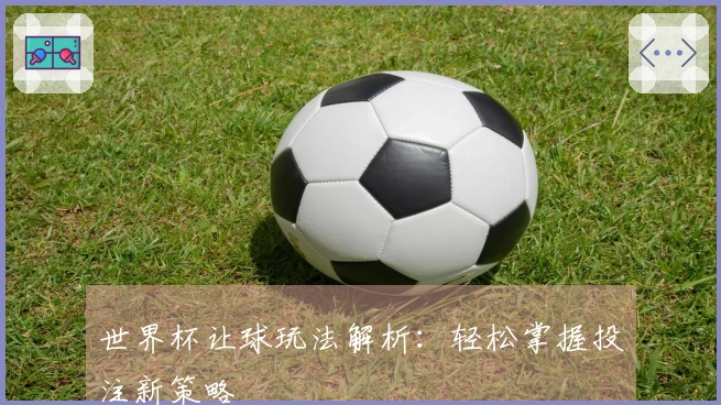 世界杯让球玩法解析：轻松掌握投注新策略