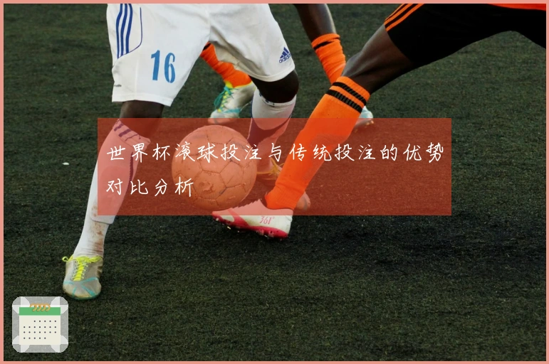 世界杯滚球投注与传统投注的优势对比分析